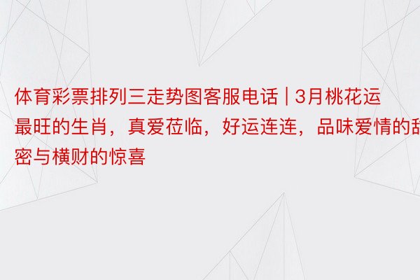 体育彩票排列三走势图客服电话 | 3月桃花运最旺的生肖，真爱莅临，好运连连，品味爱情的甜密与横财的惊喜
