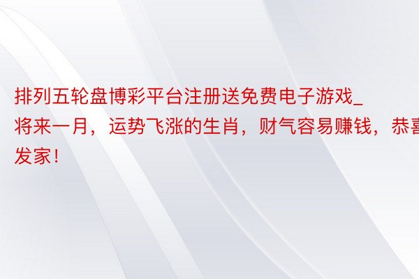 排列五轮盘博彩平台注册送免费电子游戏_将来一月，运势飞涨的生肖，财气容易赚钱，恭喜发家！