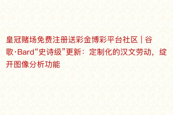 皇冠赌场免费注册送彩金博彩平台社区 | 谷歌·Bard“史诗级”更新：定制化的汉文劳动，绽开图像分析功能