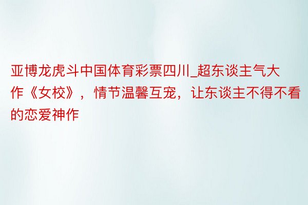 亚博龙虎斗中国体育彩票四川_超东谈主气大作《女校》，情节温馨互宠，让东谈主不得不看的恋爱神作