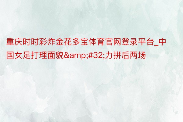 重庆时时彩炸金花多宝体育官网登录平台_中国女足打理面貌&#32;力拼后两场