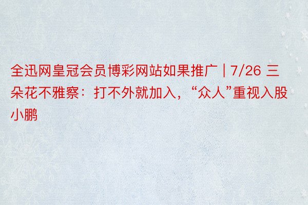 全迅网皇冠会员博彩网站如果推广 | 7/26 三朵花不雅察：打不外就加入，“众人”重视入股小鹏