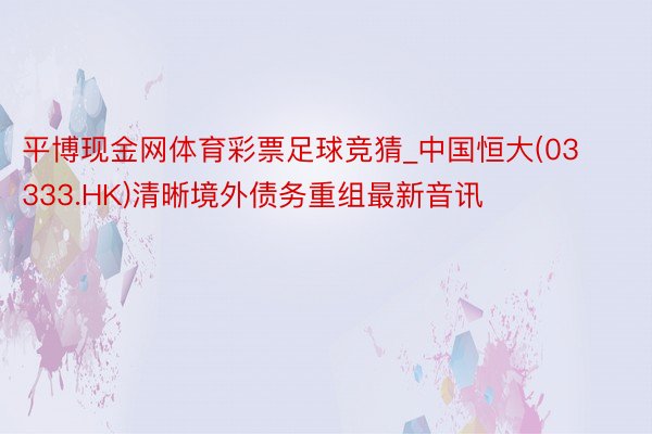 平博现金网体育彩票足球竞猜_中国恒大(03333.HK)清晰境外债务重组最新音讯
