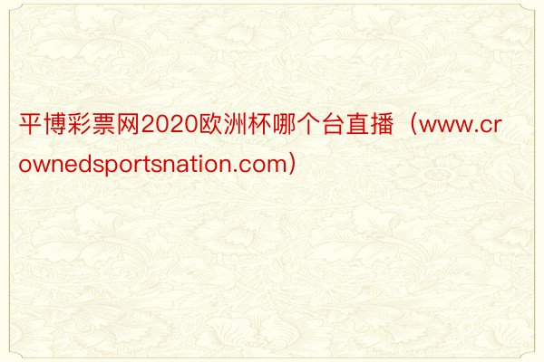平博彩票网2020欧洲杯哪个台直播（www.crownedsportsnation.com）