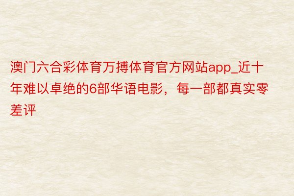 澳门六合彩体育万搏体育官方网站app_近十年难以卓绝的6部华语电影，每一部都真实零差评