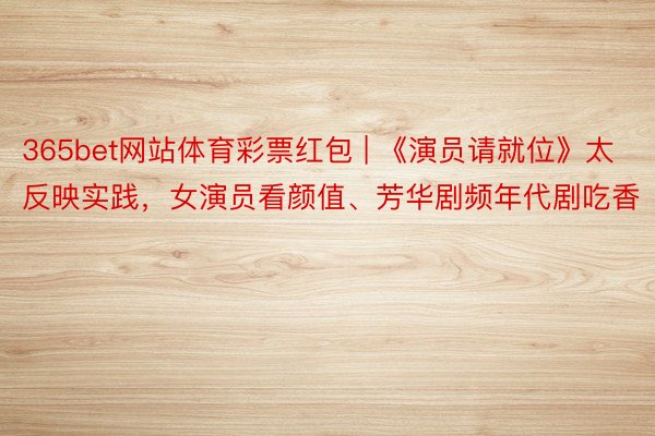 365bet网站体育彩票红包 | 《演员请就位》太反映实践，女演员看颜值、芳华剧频年代剧吃香