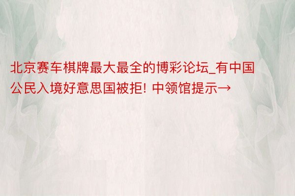 北京赛车棋牌最大最全的博彩论坛_有中国公民入境好意思国被拒! 中领馆提示→