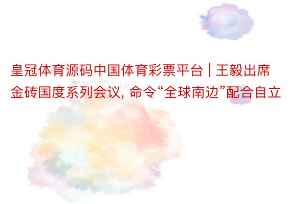 皇冠体育源码中国体育彩票平台 | 王毅出席金砖国度系列会议, 命令“全球南边”配合自立