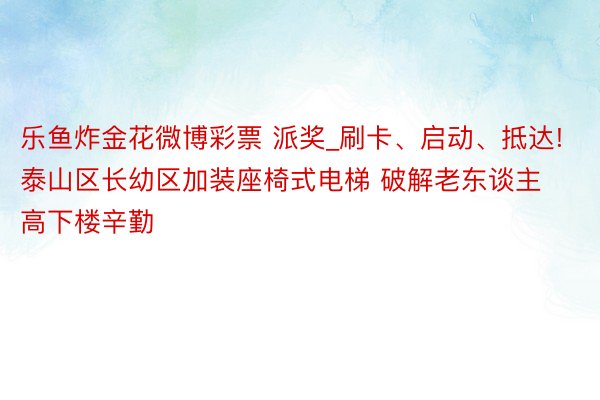 乐鱼炸金花微博彩票 派奖_刷卡、启动、抵达! 泰山区长幼区加装座椅式电梯 破解老东谈主高下楼辛勤