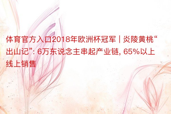 体育官方入口2018年欧洲杯冠军 | 炎陵黄桃“出山记”: 6万东说念主串起产业链, 65%以上线上销售