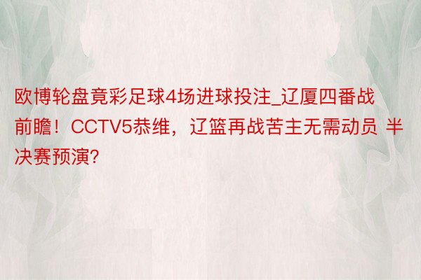 欧博轮盘竟彩足球4场进球投注_辽厦四番战前瞻！CCTV5恭维，辽篮再战苦主无需动员 半决赛预演？