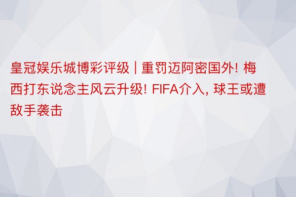 皇冠娱乐城博彩评级 | 重罚迈阿密国外! 梅西打东说念主风云升级! FIFA介入, 球王或遭敌手袭击