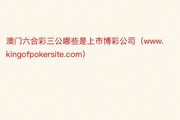 澳门六合彩三公哪些是上市博彩公司（www.kingofpokersite.com）
