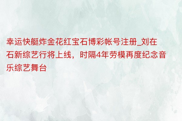 幸运快艇炸金花红宝石博彩帐号注册_刘在石新综艺行将上线，时隔4年劳模再度纪念音乐综艺舞台