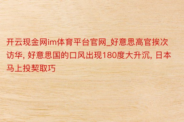 开云现金网im体育平台官网_好意思高官挨次访华, 好意思国的口风出现180度大升沉, 日本马上投契取巧