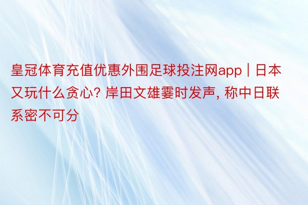 皇冠体育充值优惠外围足球投注网app | 日本又玩什么贪心? 岸田文雄霎时发声, 称中日联系密不可分