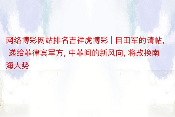 网络博彩网站排名吉祥虎博彩 | 目田军的请帖, 递给菲律宾军方, 中菲间的新风向, 将改换南海大势