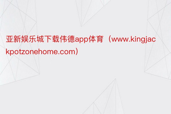 亚新娱乐城下载伟德app体育（www.kingjackpotzonehome.com）
