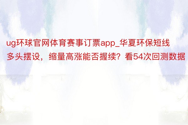 ug环球官网体育赛事订票app_华夏环保短线多头摆设，缩量高涨能否握续？看54次回测数据