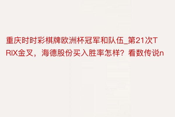 重庆时时彩棋牌欧洲杯冠军和队伍_第21次TRIX金叉，海德股份买入胜率怎样？看数传说n