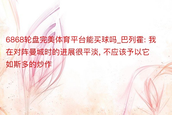 6868轮盘完美体育平台能买球吗_巴列霍: 我在对阵曼城时的进展很平淡, 不应该予以它如斯多的炒作