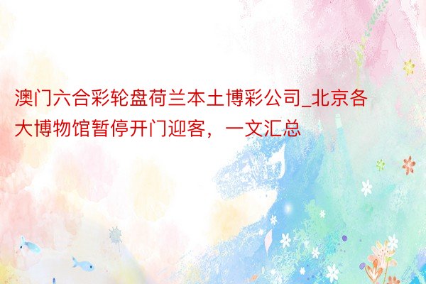 澳门六合彩轮盘荷兰本土博彩公司_北京各大博物馆暂停开门迎客，一文汇总