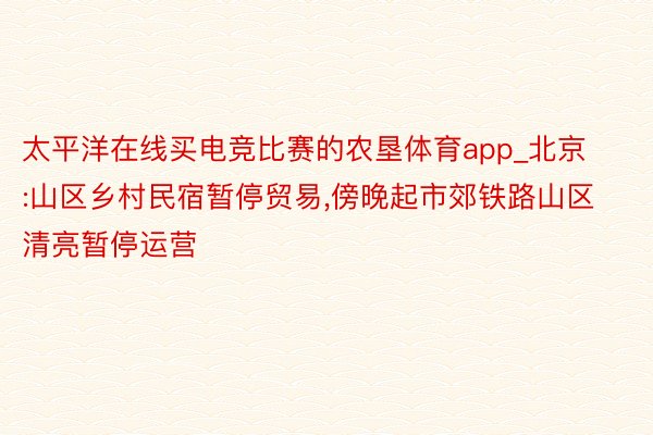 太平洋在线买电竞比赛的农垦体育app_北京:山区乡村民宿暂停贸易,傍晚起市郊铁路山区清亮暂停运营