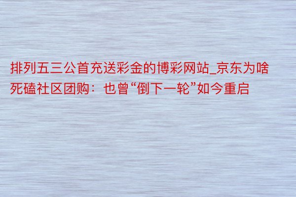排列五三公首充送彩金的博彩网站_京东为啥死磕社区团购：也曾“倒下一轮”如今重启