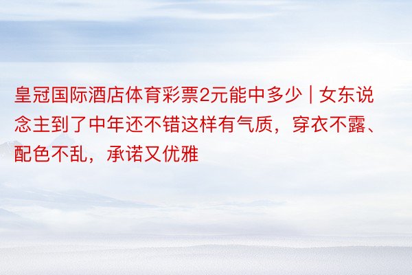 皇冠国际酒店体育彩票2元能中多少 | 女东说念主到了中年还不错这样有气质，穿衣不露、配色不乱，承诺又优雅