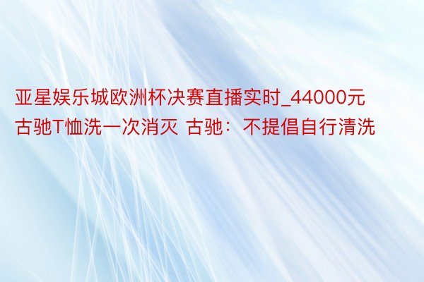 亚星娱乐城欧洲杯决赛直播实时_44000元古驰T恤洗一次消灭 古驰:不提倡自行清洗