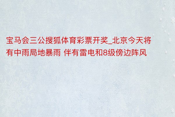 宝马会三公搜狐体育彩票开奖_北京今天将有中雨局地暴雨 伴有雷电和8级傍边阵风