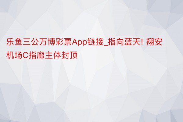 乐鱼三公万博彩票App链接_指向蓝天! 翔安机场C指廊主体封顶