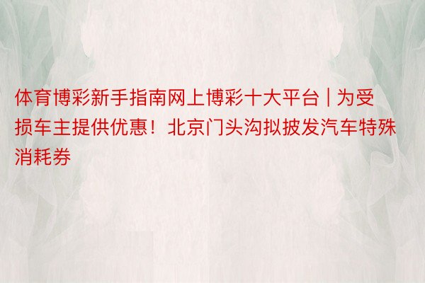 体育博彩新手指南网上博彩十大平台 | 为受损车主提供优惠！北京门头沟拟披发汽车特殊消耗券
