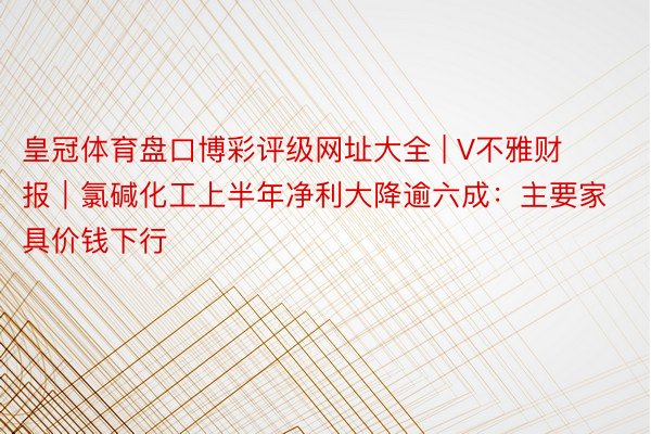 皇冠体育盘口博彩评级网址大全 | V不雅财报｜氯碱化工上半年净利大降逾六成：主要家具价钱下行