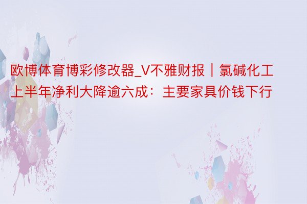 欧博体育博彩修改器_V不雅财报｜氯碱化工上半年净利大降逾六成：主要家具价钱下行