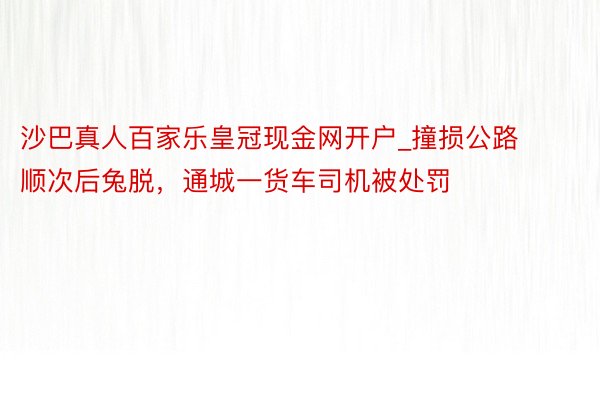 沙巴真人百家乐皇冠现金网开户_撞损公路顺次后兔脱，通城一货车司机被处罚