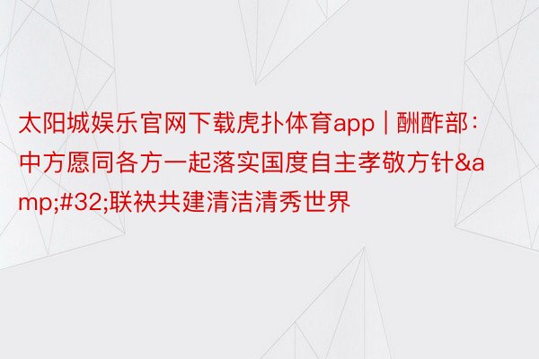 太阳城娱乐官网下载虎扑体育app | 酬酢部：中方愿同各方一起落实国度自主孝敬方针&#32;联袂共建清洁清秀世界