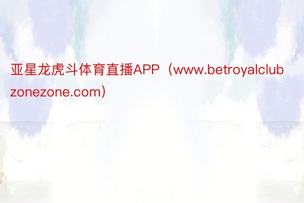 亚星龙虎斗体育直播APP（www.betroyalclubzonezone.com）