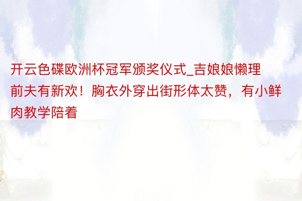 开云色碟欧洲杯冠军颁奖仪式_吉娘娘懒理前夫有新欢！胸衣外穿出街形体太赞，有小鲜肉教学陪着