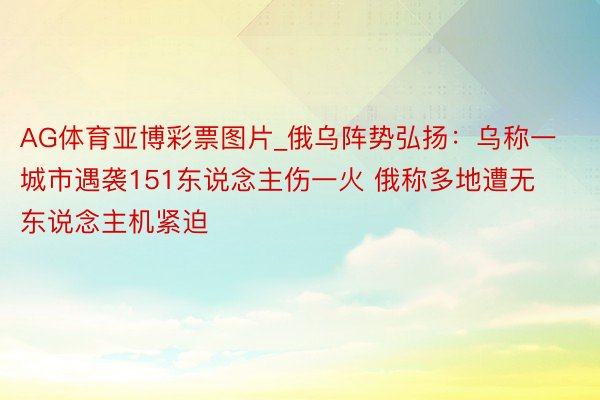 AG体育亚博彩票图片_俄乌阵势弘扬：乌称一城市遇袭151东说念主伤一火 俄称多地遭无东说念主机紧迫