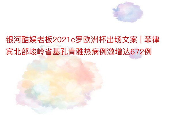 银河酷娱老板2021c罗欧洲杯出场文案 | 菲律宾北部峻岭省基孔肯雅热病例激增达672例