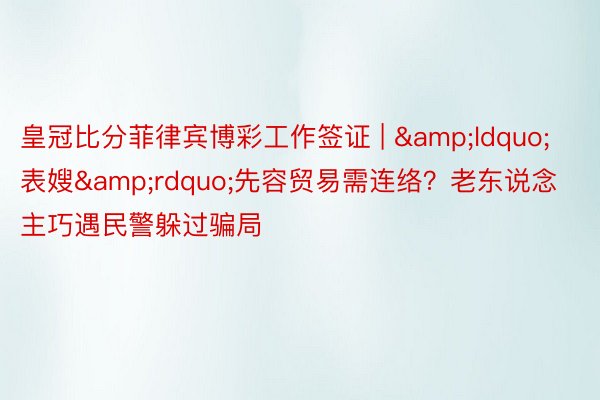 皇冠比分菲律宾博彩工作签证 | &ldquo;表嫂&rdquo;先容贸易需连络？老东说念主巧遇民警躲过骗局