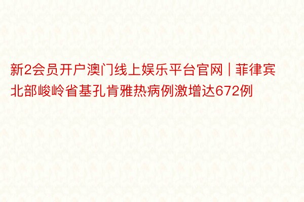 新2会员开户澳门线上娱乐平台官网 | 菲律宾北部峻岭省基孔肯雅热病例激增达672例