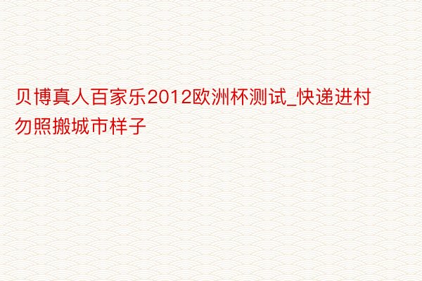 贝博真人百家乐2012欧洲杯测试_快递进村勿照搬城市样子