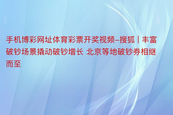 手机博彩网址体育彩票开奖视频-搜狐 | 丰富破钞场景撬动破钞增长 北京等地破钞券相继而至