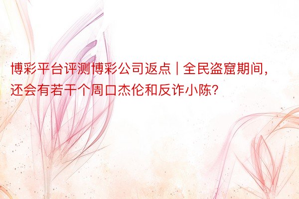 博彩平台评测博彩公司返点 | 全民盗窟期间，还会有若干个周口杰伦和反诈小陈？
