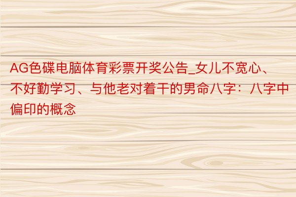 AG色碟电脑体育彩票开奖公告_女儿不宽心、不好勤学习、与他老对着干的男命八字：八字中偏印的概念