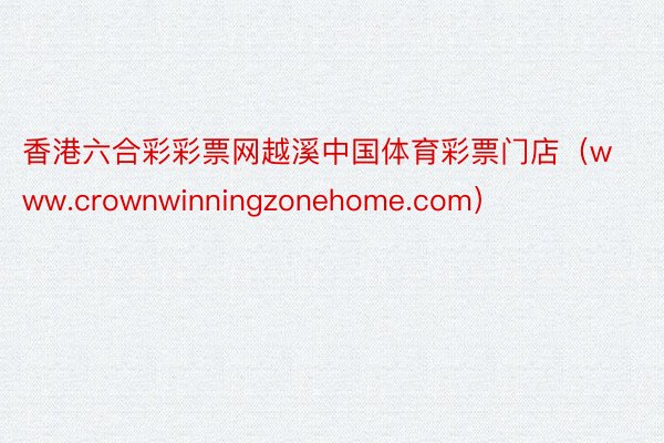 香港六合彩彩票网越溪中国体育彩票门店（www.crownwinningzonehome.com）