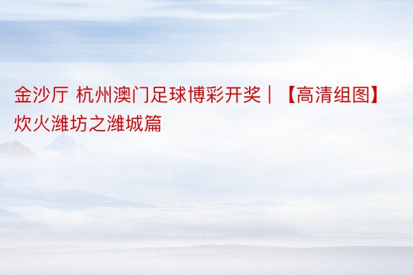 金沙厅 杭州澳门足球博彩开奖 | 【高清组图】炊火潍坊之潍城篇