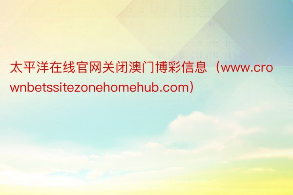 太平洋在线官网关闭澳门博彩信息（www.crownbetssitezonehomehub.com）